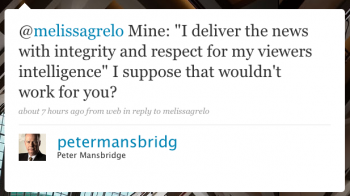 petermansbridg: @melissagrelo Mine: â€œI deliver the news with integrity and respect for my viewersâ€™ intelligence.â€ I suppose that wouldnâ€™t work for you?