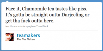 teamakers: Face it, chamomille tea tastes like piss. Itâ€™s gotta be straight outta Darjeeling or get tha fuck outta here