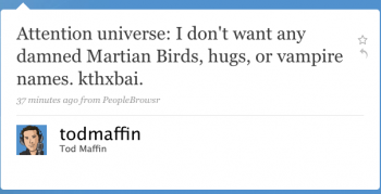 todmaffin: Attention, universe: I don’t want any damned Martian birds, hugs, or vampire names. kthxbai