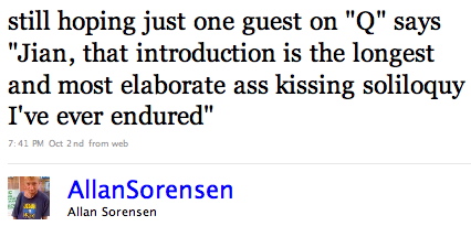 AllanSorensen: still hoping just one guest on â€˜Q' says â€˜Jian, that introduction is the longest and most elaborate ass-kissing soliloquy I've ever endured