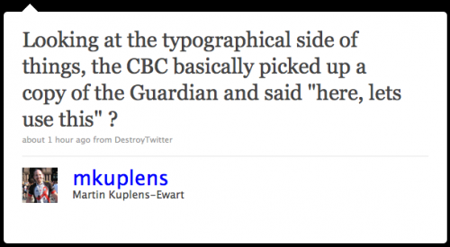 mkuplens: Looking at the typographical side of things, the CBC basically picked up a copy of the â€˜Guardian'Â and said â€œHere, let's use thisâ€?